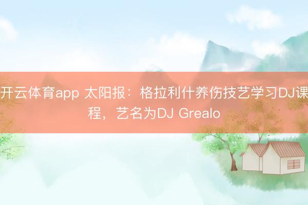 开云体育app 太阳报：格拉利什养伤技艺学习DJ课程，艺名为DJ Grealo