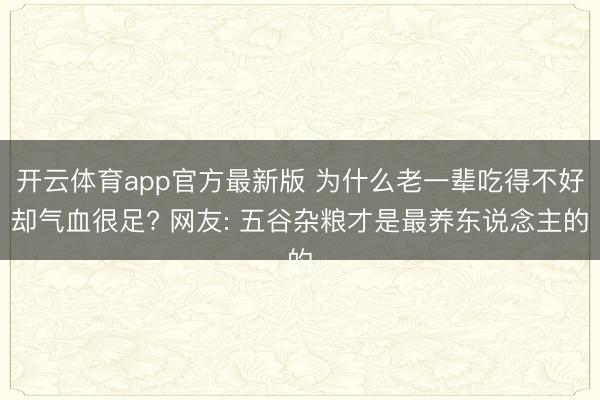 开云体育app官方最新版 为什么老一辈吃得不好却气血很足? 网友: 五谷杂粮才是最养东说念主的