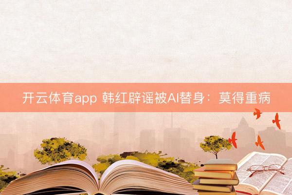 开云体育app 韩红辟谣被AI替身:莫得重病