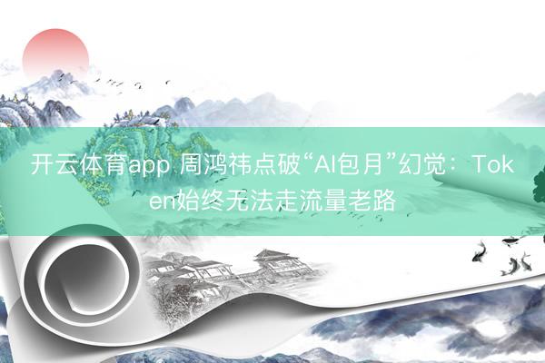 开云体育app 周鸿祎点破“AI包月”幻觉:Token始终无法走流量老路