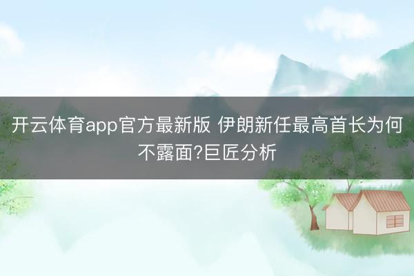 开云体育app官方最新版 伊朗新任最高首长为何不露面?巨匠分析