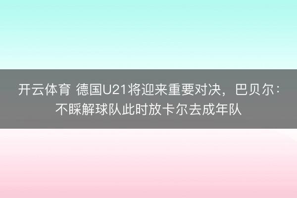 开云体育 德国U21将迎来重要对决,巴贝尔:不睬解球队此时放卡尔去成年队