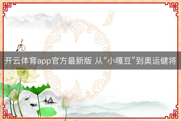 开云体育app官方最新版 从“小嘎豆”到奥运健将