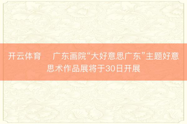 开云体育 ​广东画院“大好意思广东”主题好意思术作品展将于30日开展