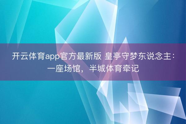 开云体育app官方最新版 皇亭守梦东说念主：一座场馆，半城体育牵记