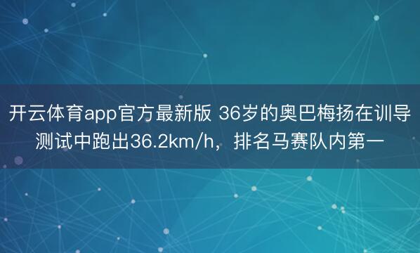开云体育app官方最新版 36岁的奥巴梅扬在训导测试中跑出36.2km/h，排名马赛队内第一