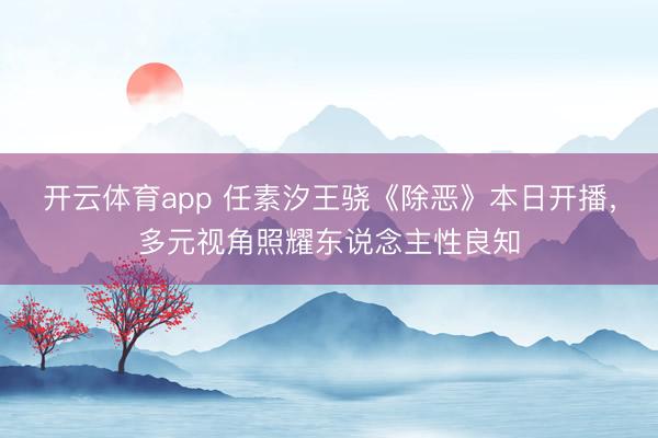 开云体育app 任素汐王骁《除恶》本日开播，多元视角照耀东说念主性良知