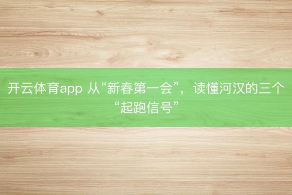 开云体育app 从“新春第一会”，读懂河汉的三个“起跑信号”