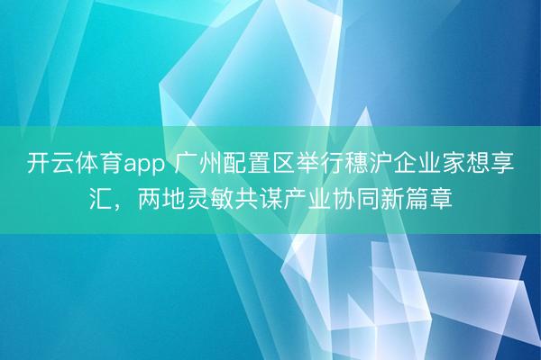 开云体育app 广州配置区举行穗沪企业家想享汇，两地灵敏共谋产业协同新篇章
