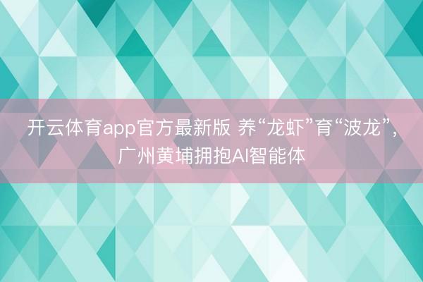 开云体育app官方最新版 养“龙虾”育“波龙”,广州黄埔拥抱AI智能体