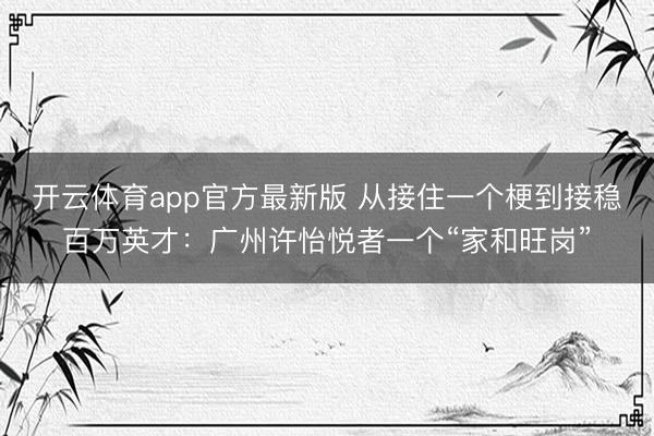 开云体育app官方最新版 从接住一个梗到接稳百万英才：广州许怡悦者一个“家和旺岗”