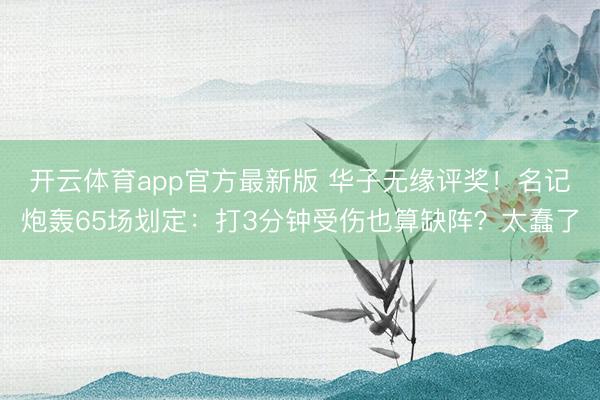开云体育app官方最新版 华子无缘评奖！名记炮轰65场划定：打3分钟受伤也算缺阵？太蠢了