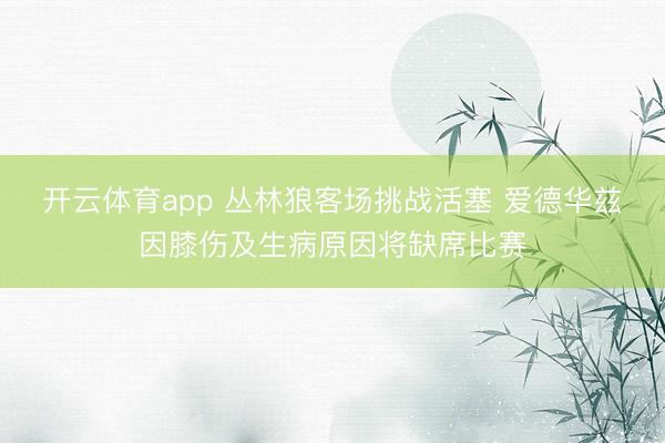 开云体育app 丛林狼客场挑战活塞 爱德华兹因膝伤及生病原因将缺席比赛