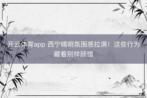 开云体育app 西宁晴明氛围感拉满！这些行为藏着别样顾惜