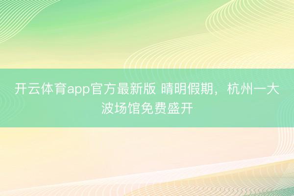 开云体育app官方最新版 晴明假期，杭州一大波场馆免费盛开