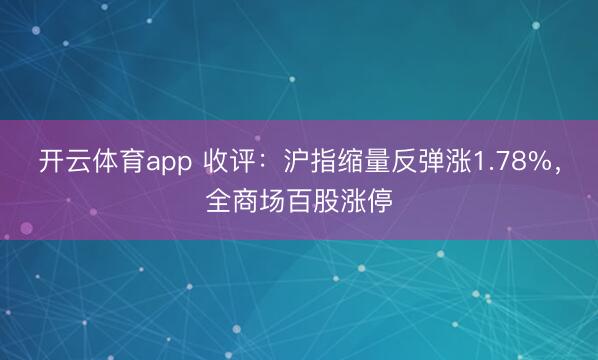 开云体育app 收评：沪指缩量反弹涨1.78%，全商场百股涨停
