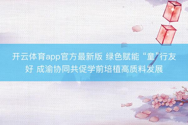开云体育app官方最新版 绿色赋能 “童”行友好 成渝协同共促学前培植高质料发展