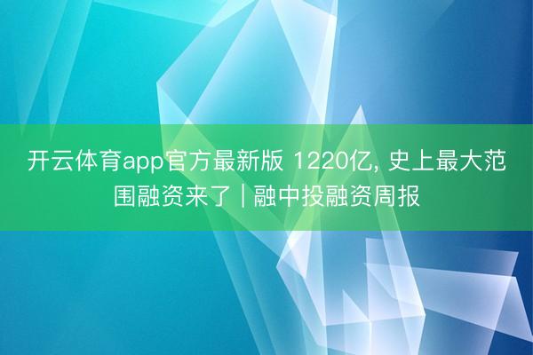 开云体育app官方最新版 1220亿, 史上最大范围融资来了 | 融中投融资周报