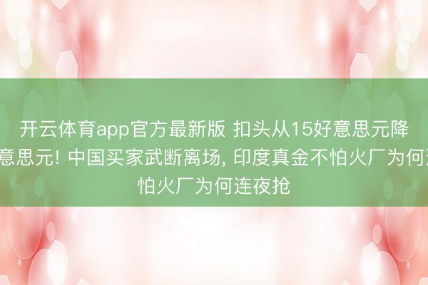 开云体育app官方最新版 扣头从15好意思元降到5好意思元! 中国买家武断离场， 印度真金不怕火厂为何连夜抢