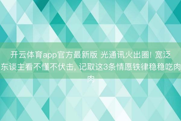 开云体育app官方最新版 光通讯火出圈! 宽泛东谈主看不懂不伏击， 记取这3条情愿铁律稳稳吃肉