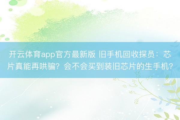 开云体育app官方最新版 旧手机回收探员:芯片真能再哄骗?会不会买到装旧芯片的生手机?
