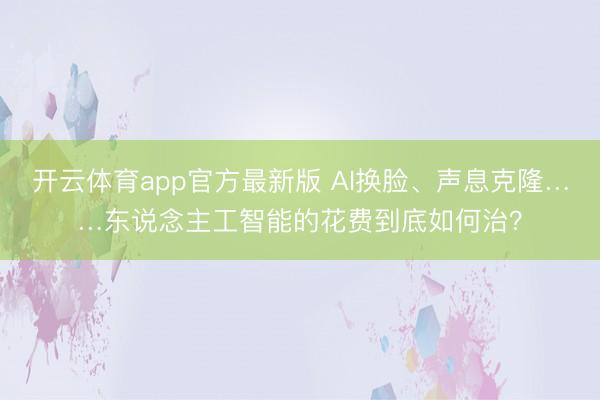 开云体育app官方最新版 AI换脸、声息克隆……东说念主工智能的花费到底如何治？
