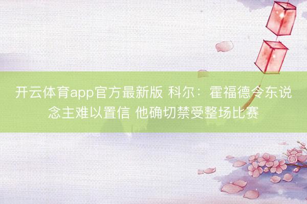 开云体育app官方最新版 科尔：霍福德令东说念主难以置信 他确切禁受整场比赛