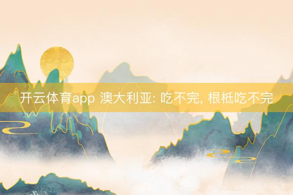 开云体育app 澳大利亚: 吃不完， 根柢吃不完