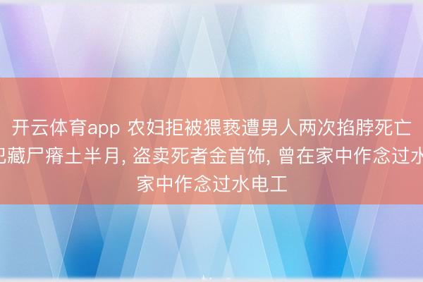 开云体育app 农妇拒被猥亵遭男人两次掐脖死亡: 凶犯藏尸瘠土半月， 盗卖死者金首饰， 曾在家中作念过水电工