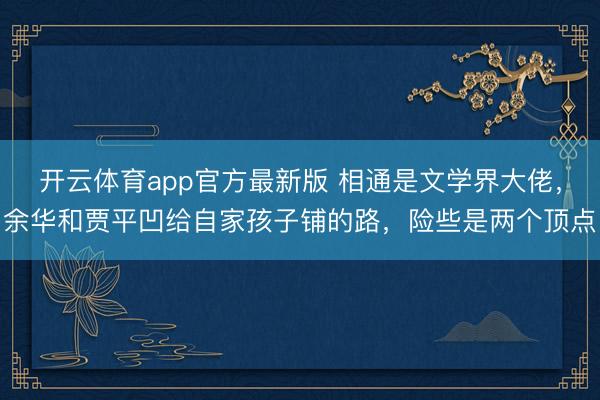 开云体育app官方最新版 相通是文学界大佬,余华和贾平凹给自家孩子铺的路,险些是两个顶点