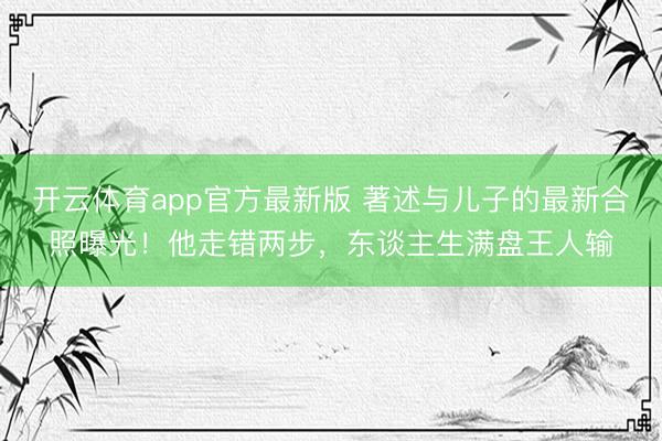 开云体育app官方最新版 著述与儿子的最新合照曝光！他走错两步，东谈主生满盘王人输