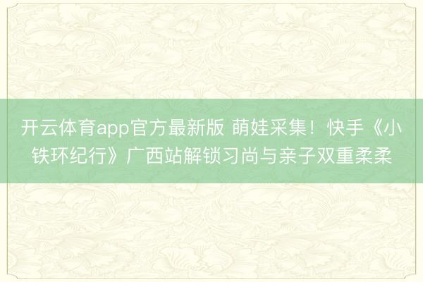 开云体育app官方最新版 萌娃采集!快手《小铁环纪行》广西站解锁习尚与亲子双重柔柔