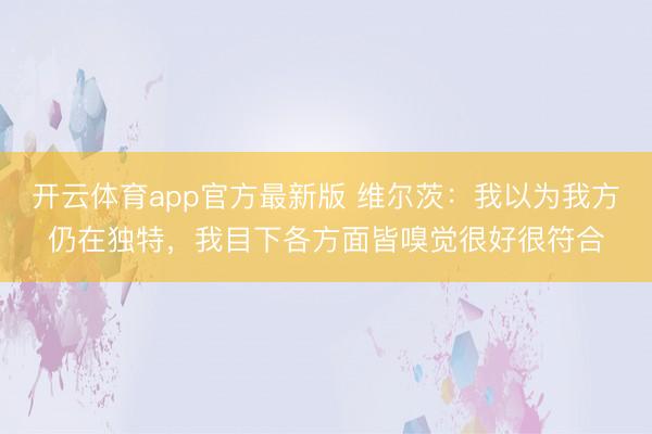 开云体育app官方最新版 维尔茨：我以为我方仍在独特，我目下各方面皆嗅觉很好很符合