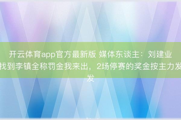 开云体育app官方最新版 媒体东谈主:刘建业找到李镇全称罚金我来出,2场停赛的奖金按主力发