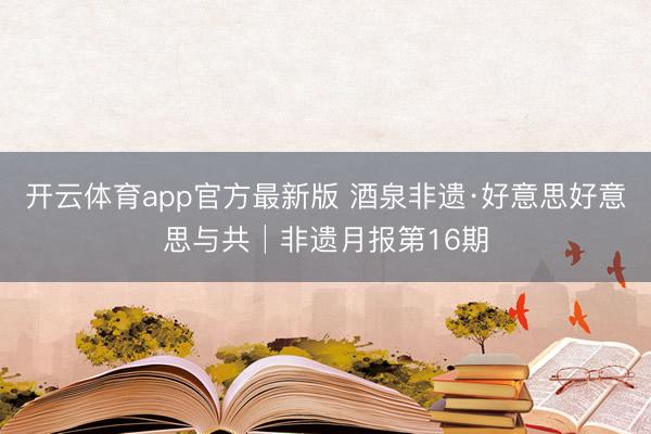 开云体育app官方最新版 酒泉非遗·好意思好意思与共│非遗月报第16期