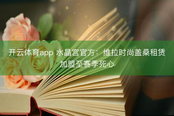 开云体育app 水晶宫官方：维拉时尚盖桑租赁加盟至赛季死心