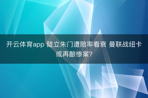 开云体育app 陡立朱门遭赔率看衰 曼联战纽卡或再酿惨案?