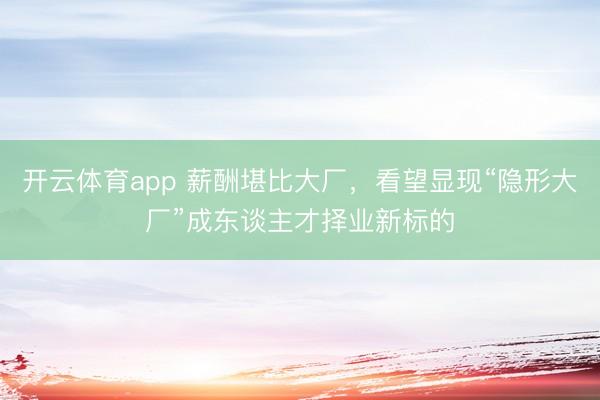 开云体育app 薪酬堪比大厂，看望显现“隐形大厂”成东谈主才择业新标的