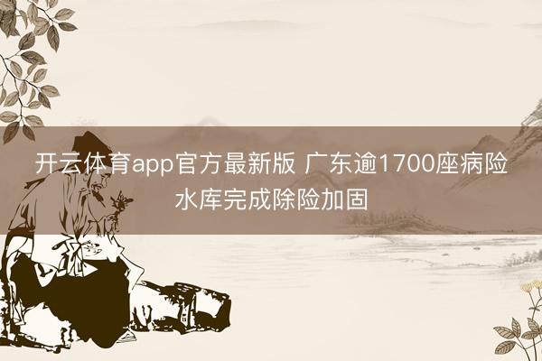 开云体育app官方最新版 广东逾1700座病险水库完成除险加固