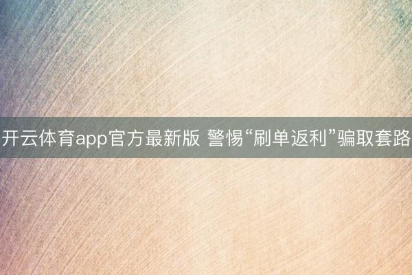 开云体育app官方最新版 警惕“刷单返利”骗取套路