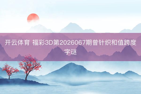 开云体育 福彩3D第2026067期曾针织和值跨度字谜