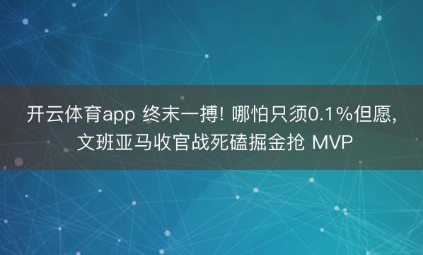开云体育app 终末一搏! 哪怕只须0.1%但愿, 文班亚马收官战死磕掘金抢 MVP