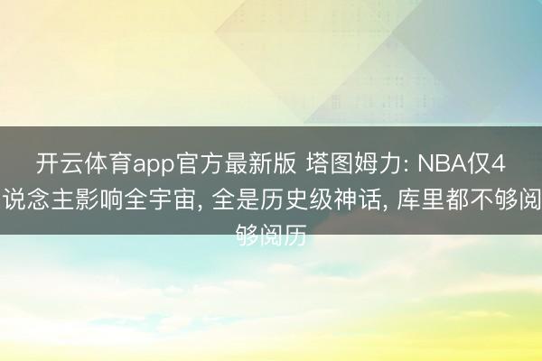 开云体育app官方最新版 塔图姆力: NBA仅4东说念主影响全宇宙， 全是历史级神话， 库里都不够阅历