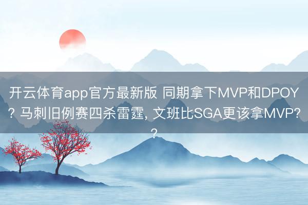开云体育app官方最新版 同期拿下MVP和DPOY? 马刺旧例赛四杀雷霆， 文班比SGA更该拿MVP?