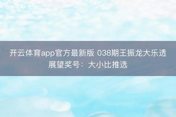 开云体育app官方最新版 038期王振龙大乐透展望奖号：大小比推选