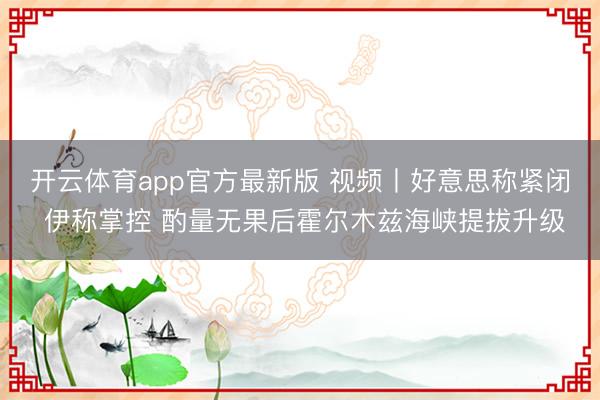 开云体育app官方最新版 视频丨好意思称紧闭 伊称掌控 酌量无果后霍尔木兹海峡提拔升级