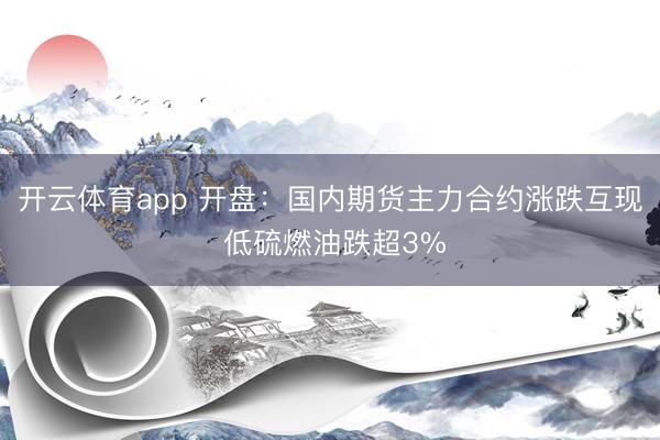 开云体育app 开盘:国内期货主力合约涨跌互现 低硫燃油跌超3%