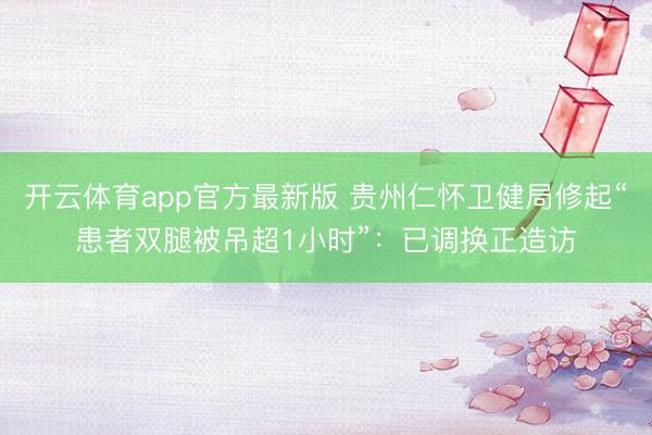 开云体育app官方最新版 贵州仁怀卫健局修起“患者双腿被吊超1小时”：已调换正造访