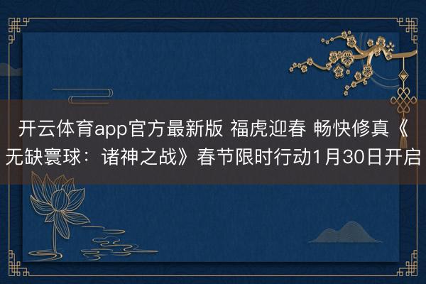 开云体育app官方最新版 福虎迎春 畅快修真《无缺寰球：诸神之战》春节限时行动1月30日开启