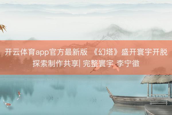 开云体育app官方最新版 《幻塔》盛开寰宇开脱探索制作共享| 完整寰宇 李宁徽